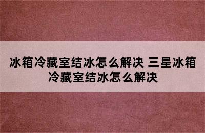 冰箱冷藏室结冰怎么解决 三星冰箱冷藏室结冰怎么解决